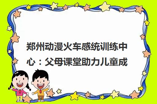 郑州动漫火车感统训练中心 父母课堂助力儿童成长 郑州动漫火车感统训练中心 父母课堂助力儿童成长