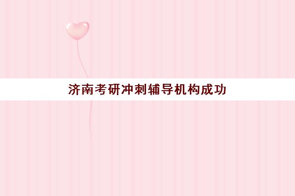 济南考研冲刺辅导机构成功率最高的是哪个？2025年最新成功率数据深度解析、科学择校标准与备考成功全指南