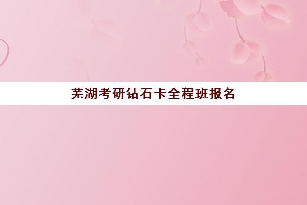 芜湖考研钻石卡全程班报名确认时间是几号？2025年最新时间表与操作全攻略
