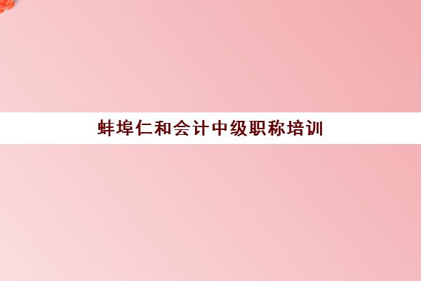 蚌埠仁和会计中级职称培训辅导学校哪家好一点？2025年培训费用全面解析、师资实力深度评价与科学择校全攻略