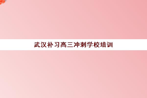 武汉补习高三冲刺学校培训机构哪个比较好一点如何科学选择？2025年权威排名解析、择校指南与成功策略