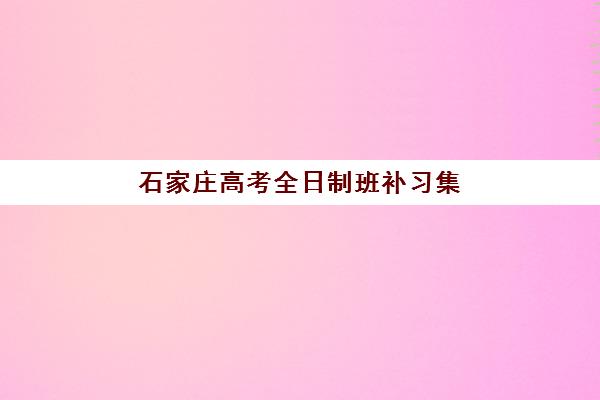 石家庄高考全日制班补习集训营排名榜最新公布如何科学利用？2023年权威榜单解读、择校标准与避坑指南全解析