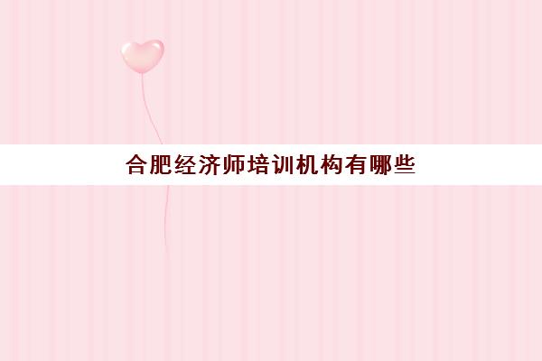 合肥经济师培训机构有哪些学校？2025年最新权威TOP10排名榜单、科学择校全攻略与成功提分案例深度解析
