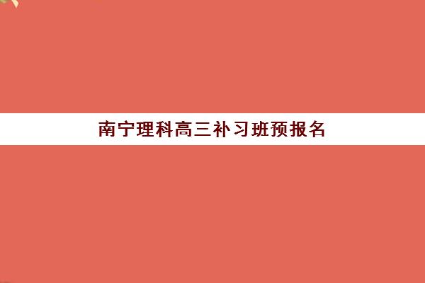 南宁理科高三补习班预报名时间2026如何安排？最新政策解读与择校指南