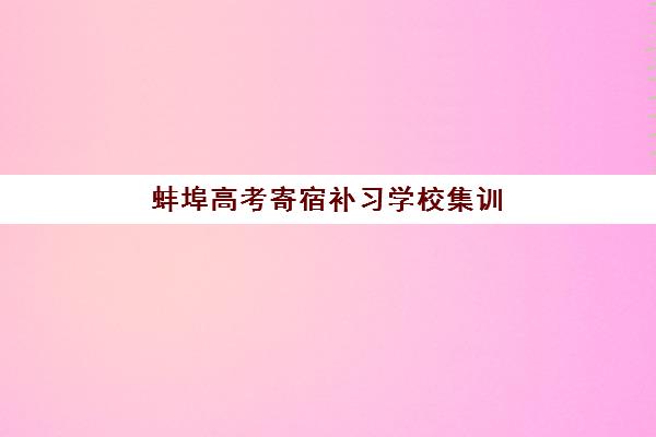 蚌埠高考寄宿补习学校集训营排名榜前十名如何选择？2025年最新权威榜单、各校特色解析与科学择校全指南