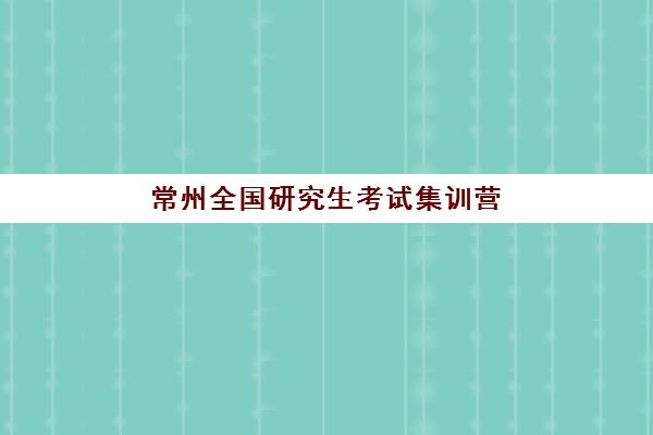 常州全国研究生考试集训营培训学校辅导机构哪家好一点？2025年最新权威排名深度解析与科学择校全攻略指南