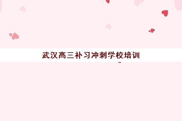 武汉高三补习冲刺学校培训机构寄宿基地如何选择？2025年权威排名、住宿环境对比与科学择校全攻略