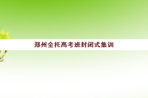 郑州全托高考班封闭式集训营有哪些靠谱选择？2025年十大权威机构综合评测、费用解析与择校全指南