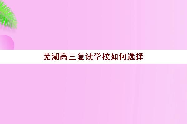 芜湖高三复读学校如何选择？2025年招生指南与择校全攻略