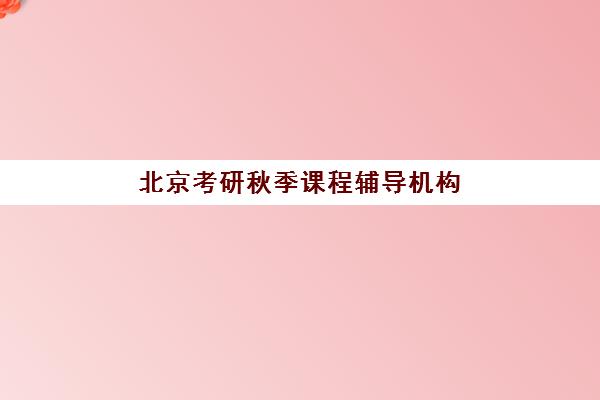 北京考研秋季课程辅导机构排名榜最新如何查询？2025年十大顶尖机构综合评测与高性价比择校全攻略