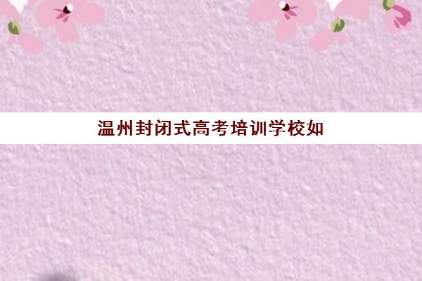 温州封闭式高考培训学校如何选？2025年最新机构对比与择校指南