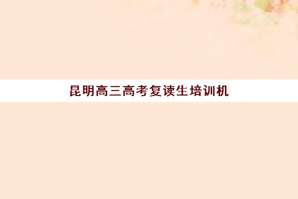 昆明高三高考复读生培训机构有哪些学校好？2025年权威排名、择校技巧与家长真实评价全指南