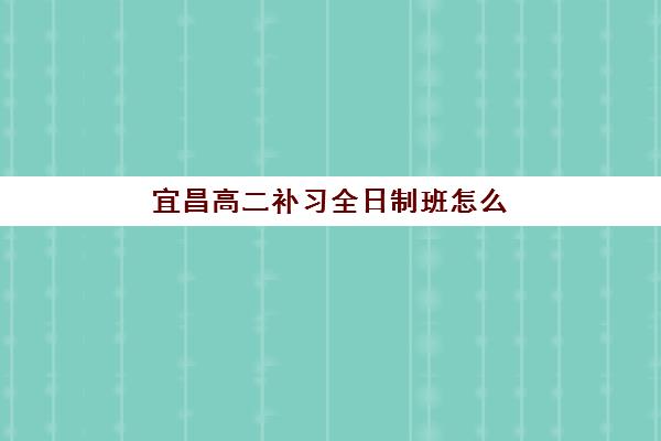 宜昌高二补习全日制班怎么选？2025-2026学年培训机构综合对比与避坑指南