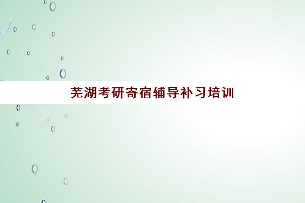 芜湖考研寄宿辅导补习培训机构费用高吗，如何选择性价比高的靠谱机构？
