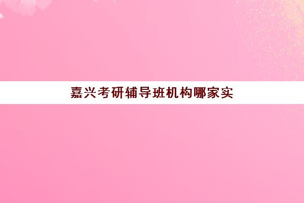 嘉兴考研辅导班机构哪家实力更强？2025年最新权威排名、五大顶尖机构深度对比与择校全攻略
