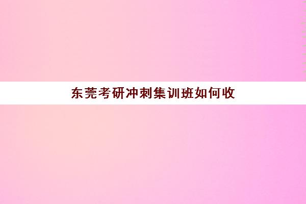 东莞考研冲刺集训班如何收费？2025年最新收费标准与高性价比机构选择指南