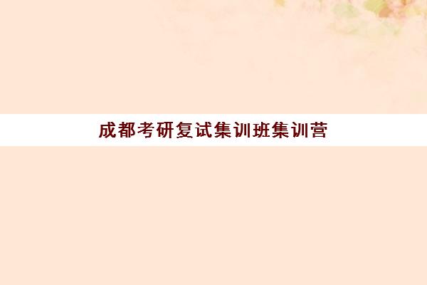 成都考研复试集训班集训营哪个比较好？2025年最新排名、收费标准与择校全攻略