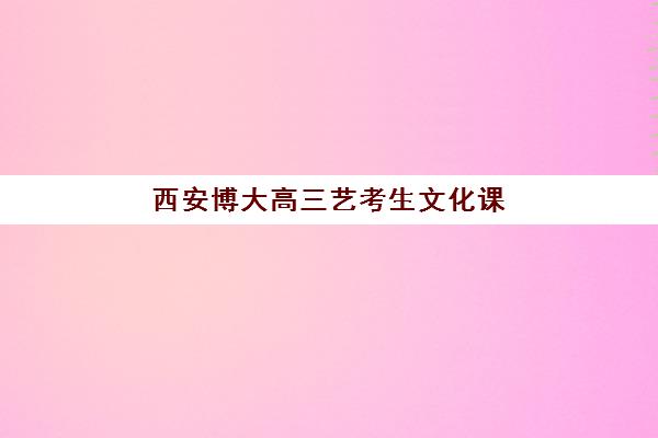 西安博大高三艺考生文化课集训班收费标准一览表如何查询？2025年全面解析与班型选择性价比深度评估指南