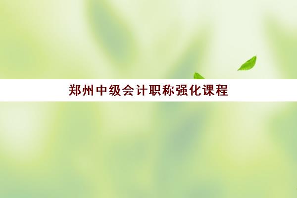 郑州中级会计职称强化课程辅导班有哪些地方招生？2025年最新校区分布、课程选择与报名指南