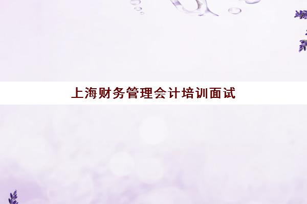上海财务管理会计培训面试机构怎么选？2025年五大机构课程特色与师资全对比
