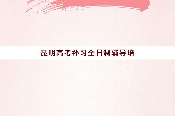 昆明高考补习全日制辅导培训基地在哪个位置？2025年最新校区分布图与择校指南全解析