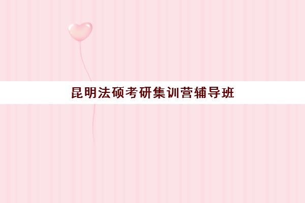 昆明法硕考研集训营辅导班有哪些机构可以报如何科学选择？2025年最新机构对比、择校指南与成功案例解析