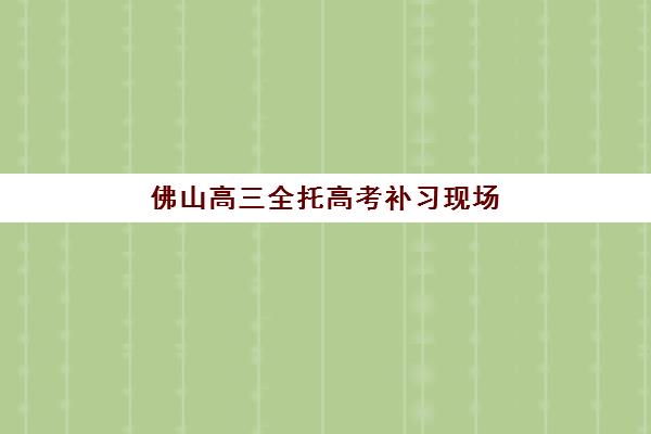 佛山高三全托高考补习现场确认时间2025年如何查询？最新权威时间表、各校区确认流程与材料准备全攻略