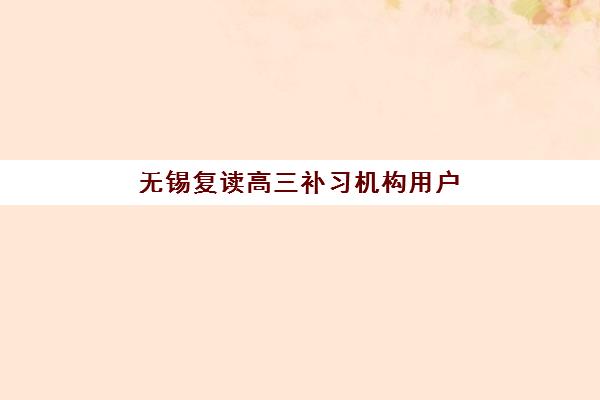 无锡复读高三补习机构用户满意度标杆机构如何评估？2025年最新排名、评测标准与择校全攻略