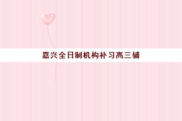 嘉兴全日制机构补习高三辅导班哪个比较好一点？2025年最新权威Top5榜单、择校技巧与成功案例全解析