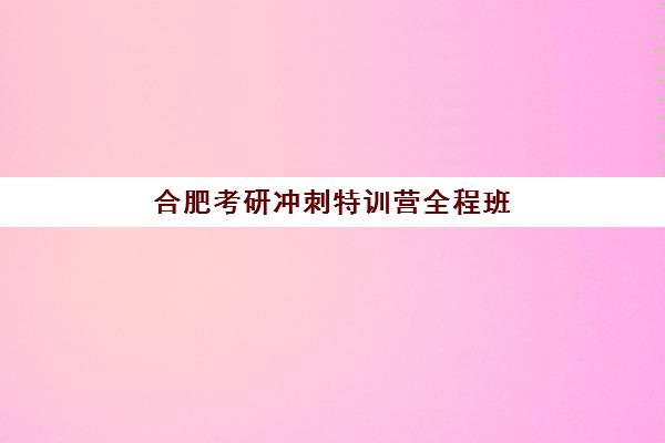 合肥考研冲刺特训营全程班辅导班排名一览表如何准确查询？2025年最新十大权威榜单详情与择校避坑全攻略