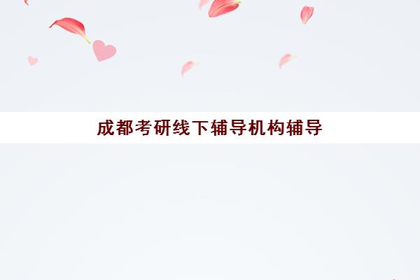 成都考研线下辅导机构辅导机构有哪些地方？2025年最新校区分布、择区指南与实地考察全攻略