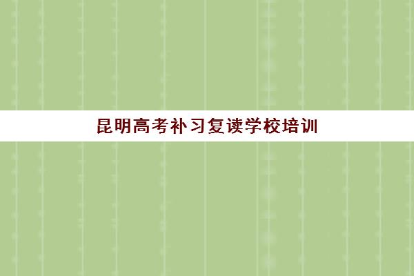 昆明高考补习复读学校培训机构有哪些学校？2025年最新排名解析、择校标准与成功案例全攻略