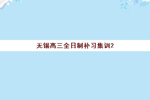 无锡高三全日制补习集训2025培训哪个好？十大机构综合排名与个性化选择全指南