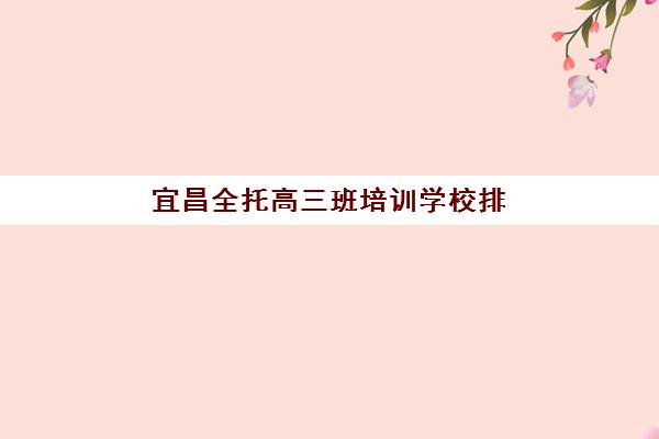 宜昌全托高三班培训学校排名榜最新如何查询？2025年权威榜单、择校指南与成功案例解析