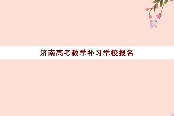 济南高考数学补习学校报名确认时间是几号？2025年最新时间表解读与科学报名避坑全流程指南