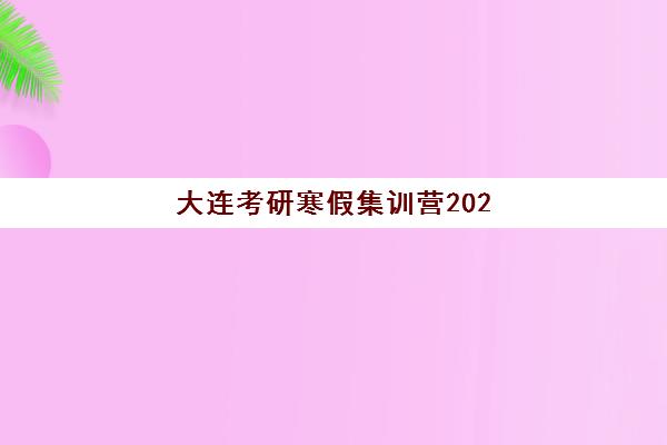 大连考研寒假集训营2025年时间公布如何查询？最新官方日程、各机构开班时间对比与科学备考全攻略