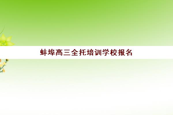 蚌埠高三全托培训学校报名时间及流程如何科学安排？2025年最新时间表、步骤详解与家长必看避坑指南