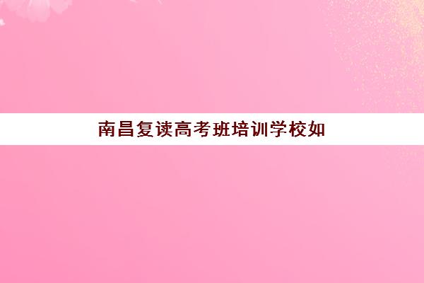 南昌复读高考班培训学校如何选择？2025年排名一览表与择校指南全解析