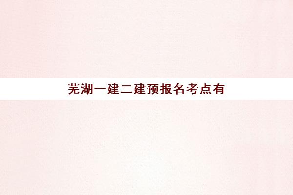 芜湖一建二建预报名考点有哪些专业？2025年最新报考指南、专业选择策略与备考全攻略