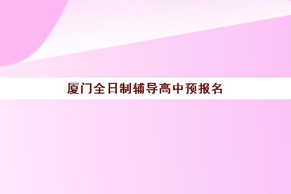 厦门全日制辅导高中预报名考点有哪些专业？2025年最新专业列表、报名流程与备考指南全解析