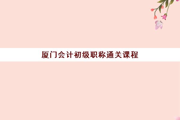 厦门会计初级职称通关课程时间2025年考试时间如何规划？最新考试日程、课程安排与备考指南全解析