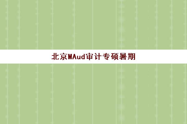 北京MAud审计专硕暑期集训课程机构用户口碑白皮书如何获取？2025年最新口碑榜单、择校标准与成功案例全解析
