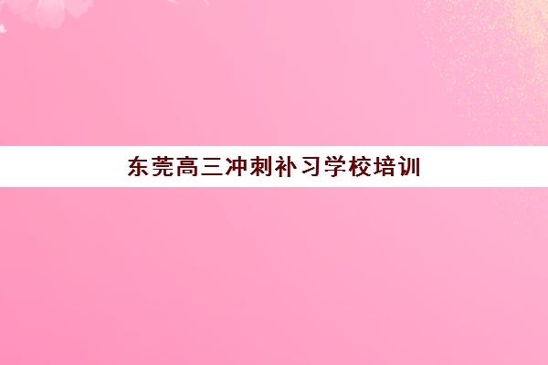 东莞高三冲刺补习学校培训班哪家好多少钱？2025年最新TOP5机构权威评测与性价比择校指南