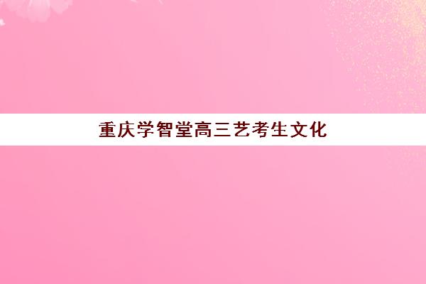 重庆学智堂高三艺考生文化培训班学费多少钱？2025年收费标准全方位解析与高性价比选班实战完全指南