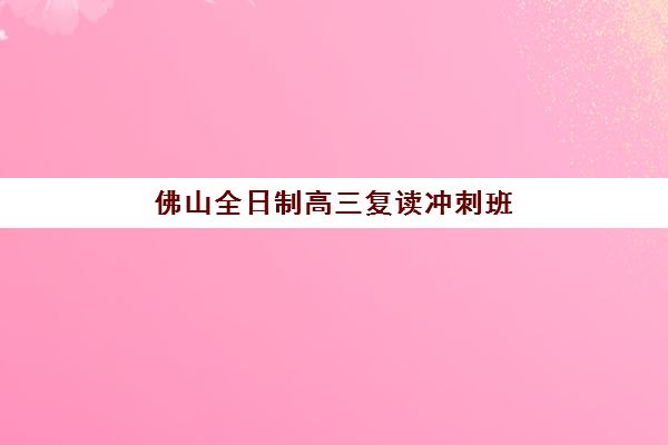 佛山全日制高三复读冲刺班辅导班有哪些学校招生？2025年最新招生名单与择校指南
