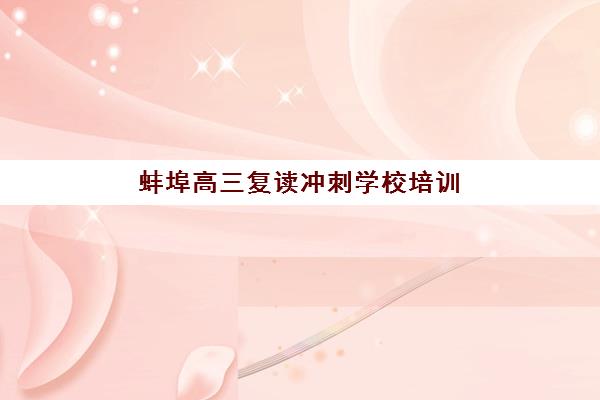 蚌埠高三复读冲刺学校培训机构哪家好一点？2025年最新权威排名、各机构特色解析与科学择校全指南