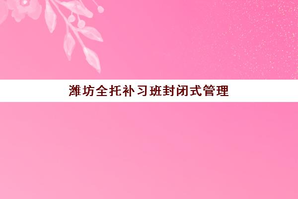 潍坊全托补习班封闭式管理地址在哪？2025年最新校区分布与择校实地考察指南