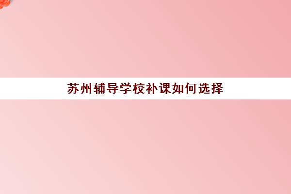 苏州辅导学校补课如何选择最佳机构？2025年高考考点详细安排与考试地点查询全指南