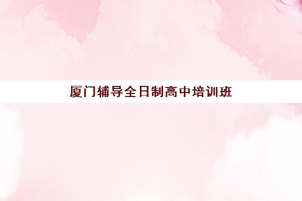 厦门辅导全日制高中培训班多少钱一节课？2025年最新收费标准、选择指南与性价比分析