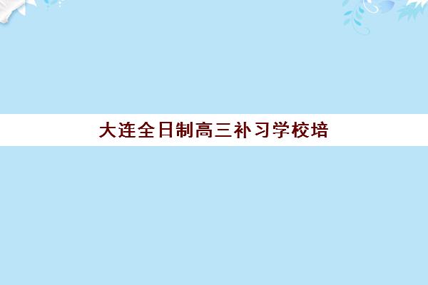 大连全日制高三补习学校培训机构费用多少？2025年最新收费标准、性价比分析与择校指南全解析